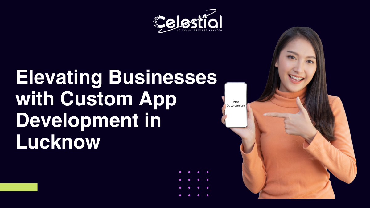Elevating Businesses with Custom App Development in Lucknow: Celestial IT Verse